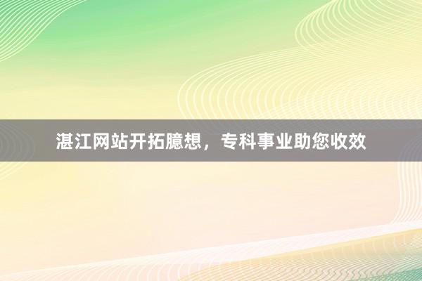 湛江网站开拓臆想，专科事业助您收效