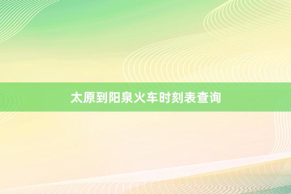 太原到阳泉火车时刻表查询