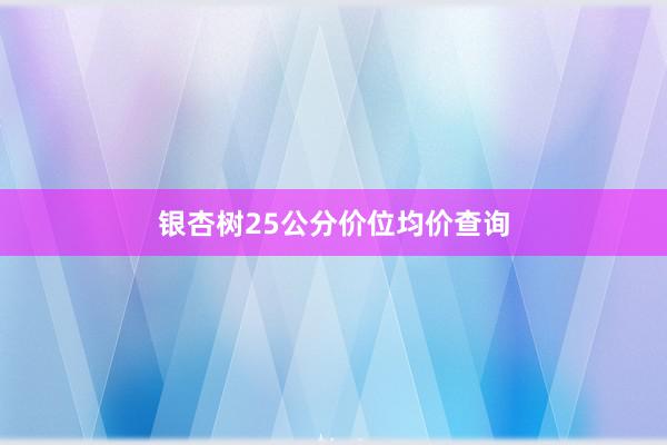 银杏树25公分价位均价查询