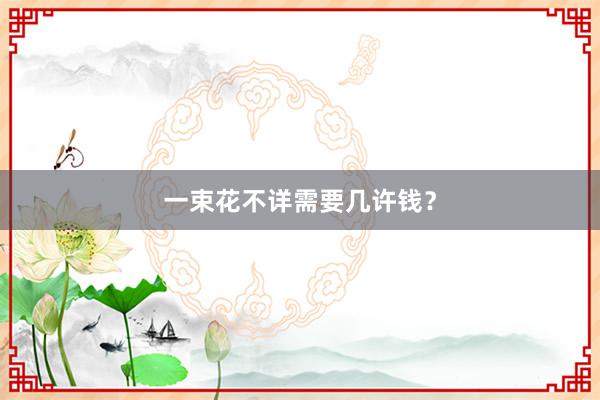 一束花不详需要几许钱？