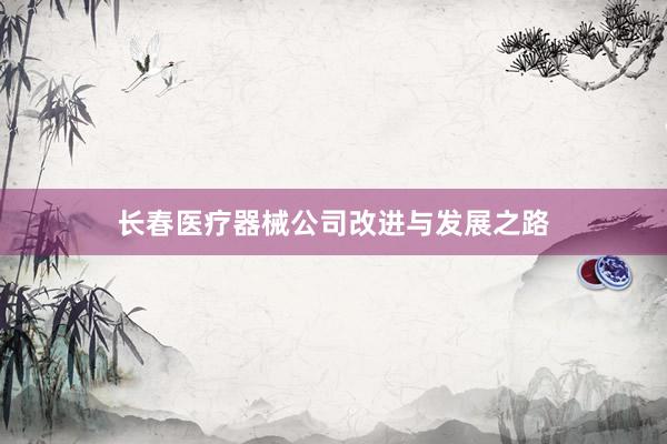 长春医疗器械公司改进与发展之路